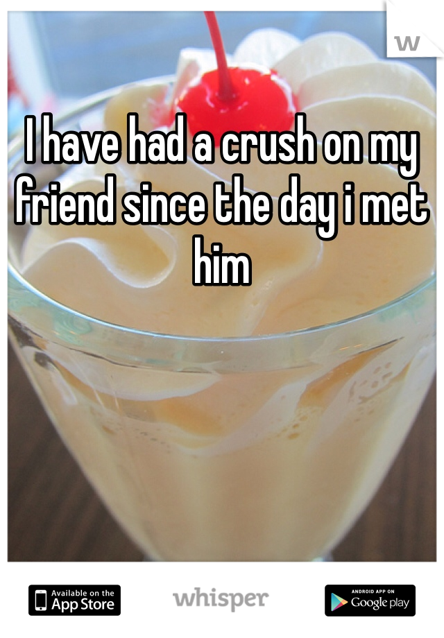 I have had a crush on my friend since the day i met him 