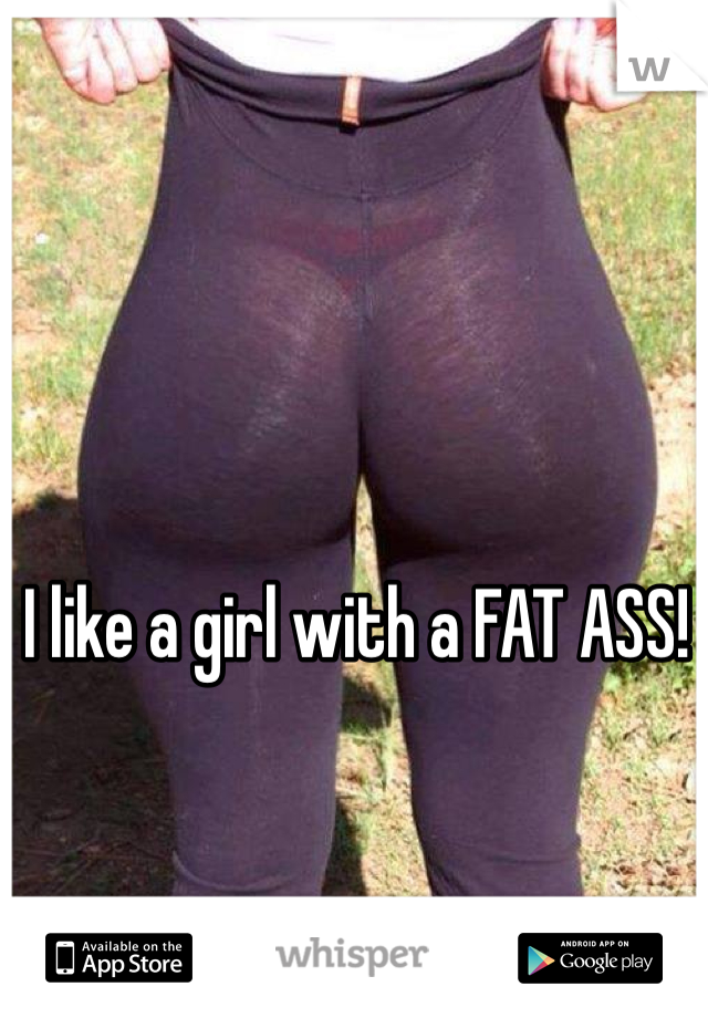 I like a girl with a FAT ASS! 