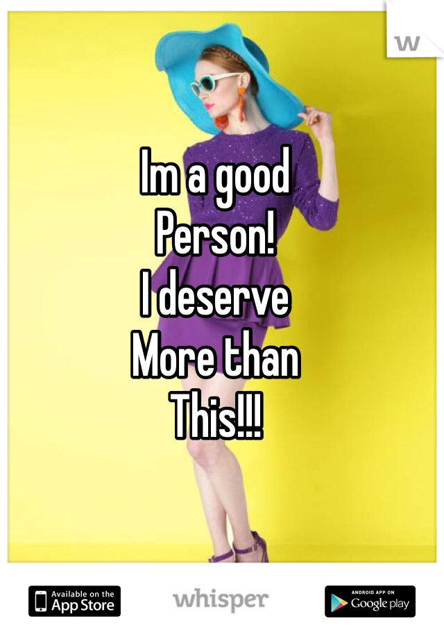 Im a good 
Person! 
I deserve 
More than 
This!!!