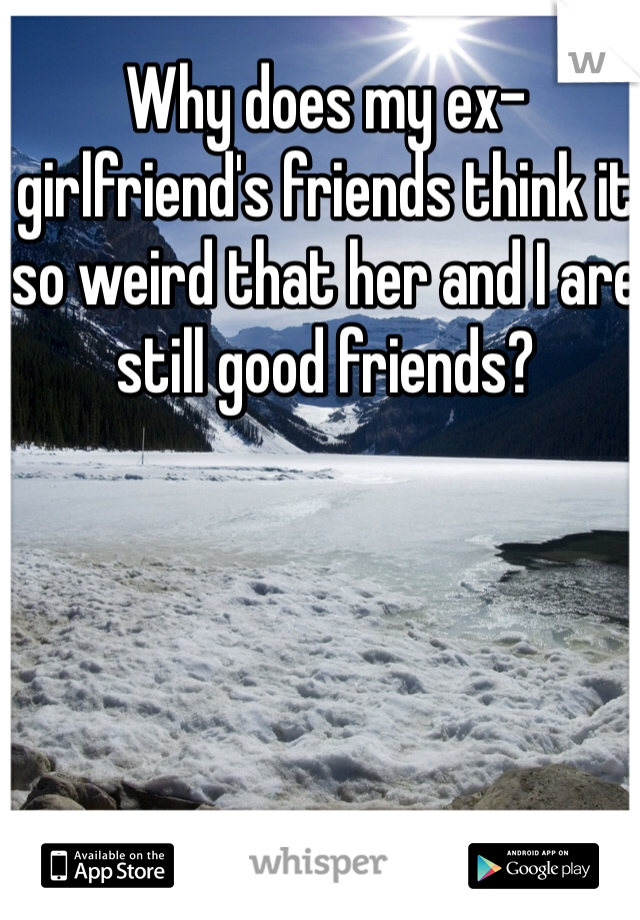 Why does my ex-girlfriend's friends think it so weird that her and I are still good friends?