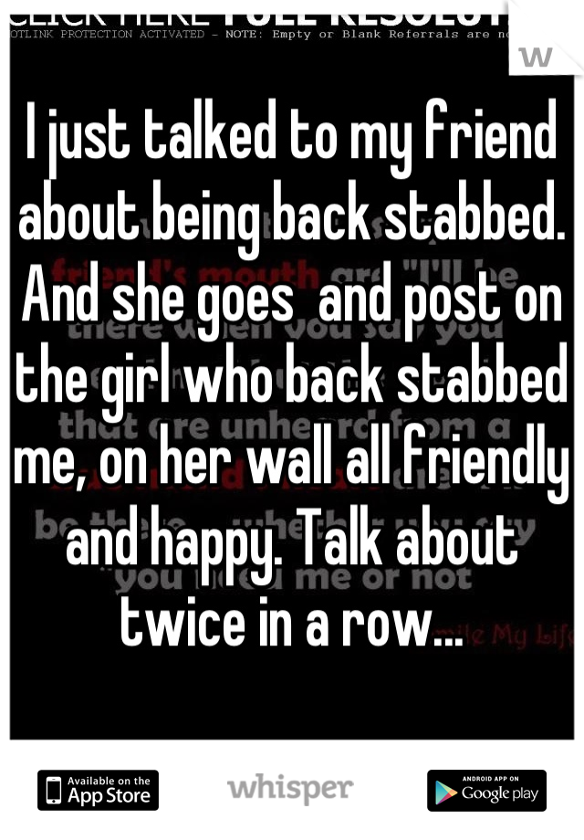 I just talked to my friend about being back stabbed. And she goes  and post on the girl who back stabbed me, on her wall all friendly and happy. Talk about twice in a row...