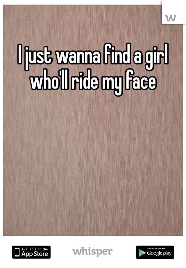 I just wanna find a girl who'll ride my face