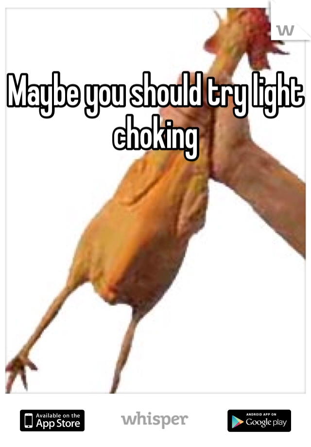 Maybe you should try light choking 