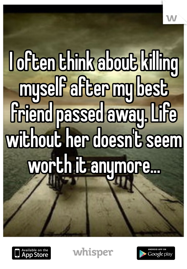 I often think about killing myself after my best friend passed away. Life without her doesn't seem worth it anymore...