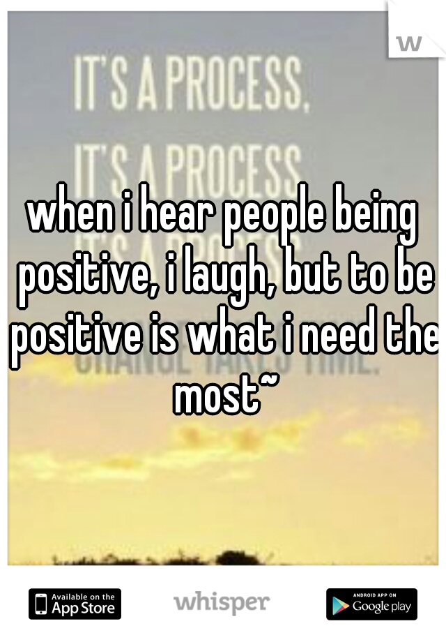 when i hear people being positive, i laugh, but to be positive is what i need the most~