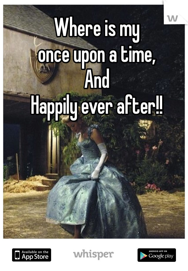 Where is my
once upon a time,
And 
Happily ever after!!