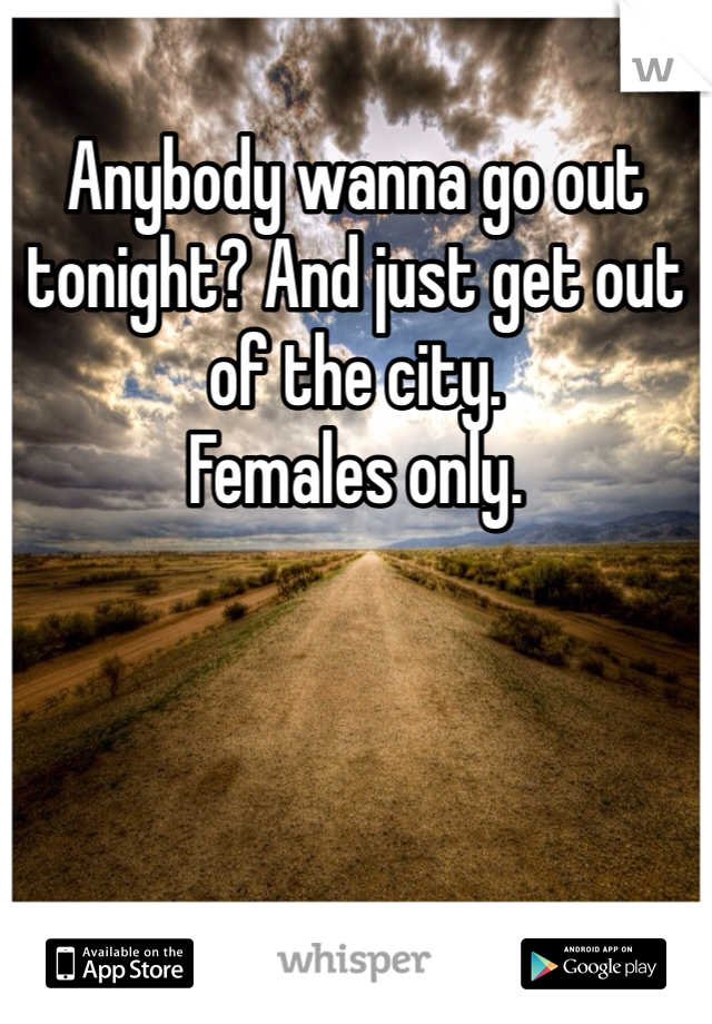 Anybody wanna go out tonight? And just get out of the city.
Females only.
