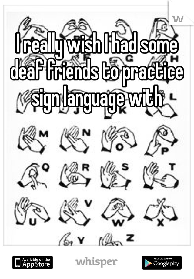I really wish I had some deaf friends to practice sign language with 