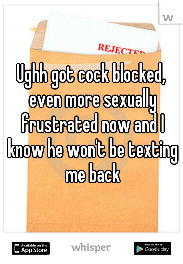 Ughh got cock blocked, even more sexually frustrated now and I know he won't be texting me back