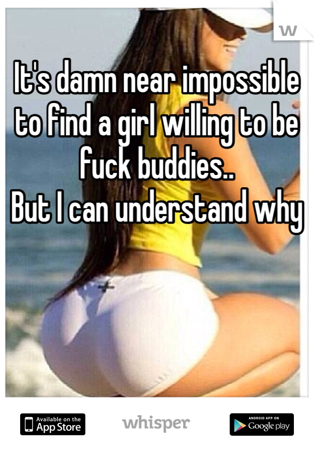 It's damn near impossible to find a girl willing to be fuck buddies.. 
But I can understand why