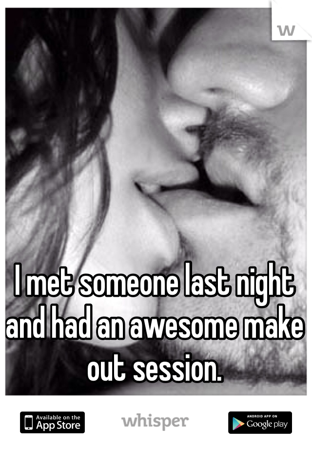 I met someone last night and had an awesome make out session.