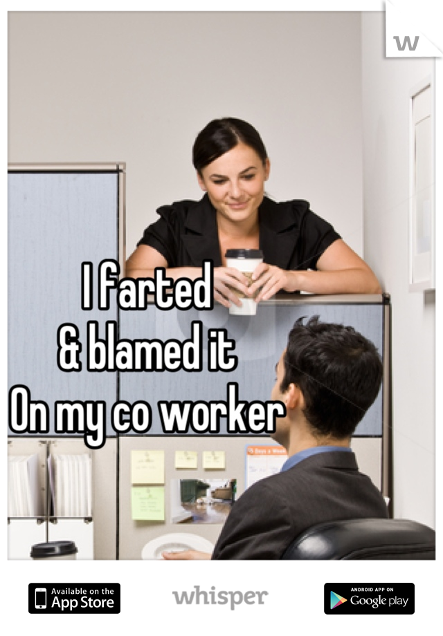 I farted 
& blamed it
On my co worker
