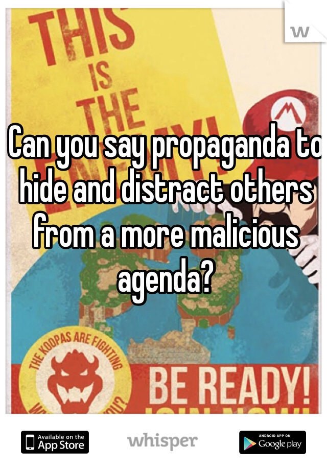 Can you say propaganda to hide and distract others from a more malicious agenda?
