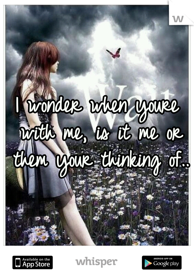 I wonder when youre with me, is it me or them your thinking of..