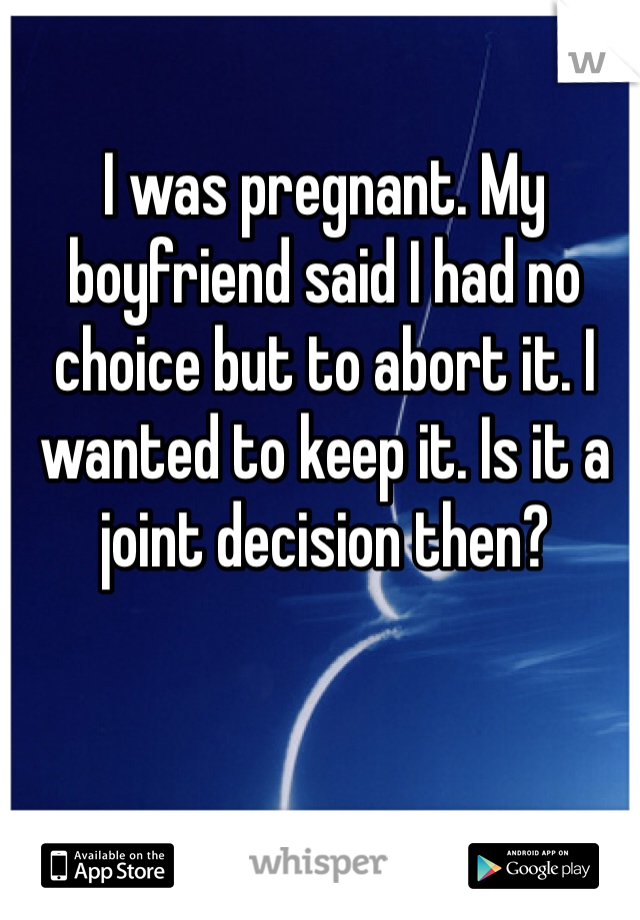 I was pregnant. My boyfriend said I had no choice but to abort it. I wanted to keep it. Is it a joint decision then?