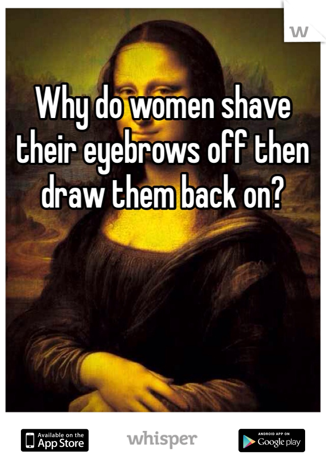 Why do women shave their eyebrows off then draw them back on?
