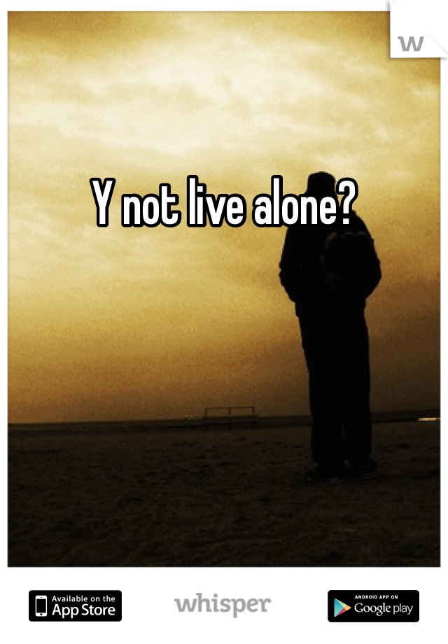 Y not live alone?