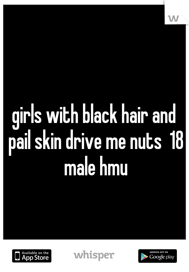 girls with black hair and pail skin drive me nuts  18 male hmu