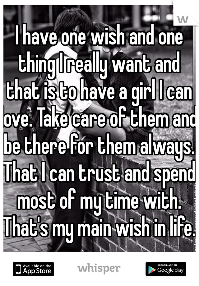 I have one wish and one thing I really want and that is to have a girl I can love. Take care of them and be there for them always. That I can trust and spend most of my time with. That's my main wish in life. 