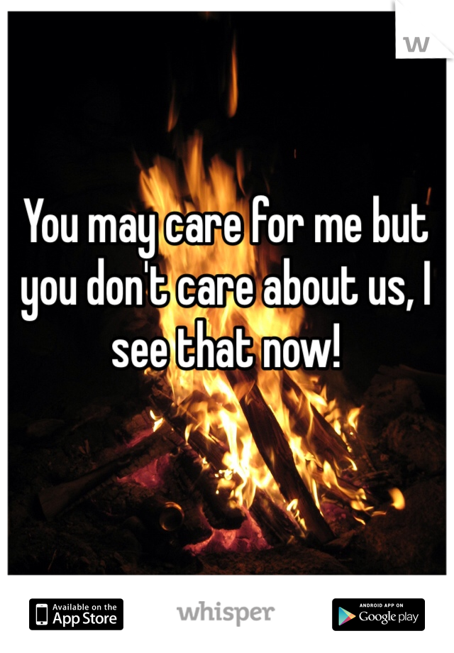 You may care for me but you don't care about us, I see that now! 