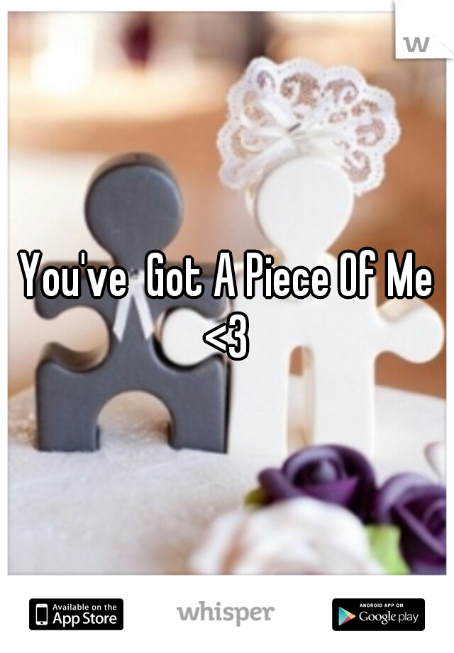You've  Got A Piece Of Me <3 