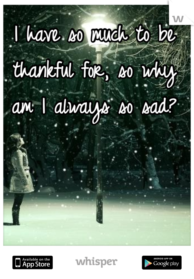 I have so much to be thankful for, so why am I always so sad?