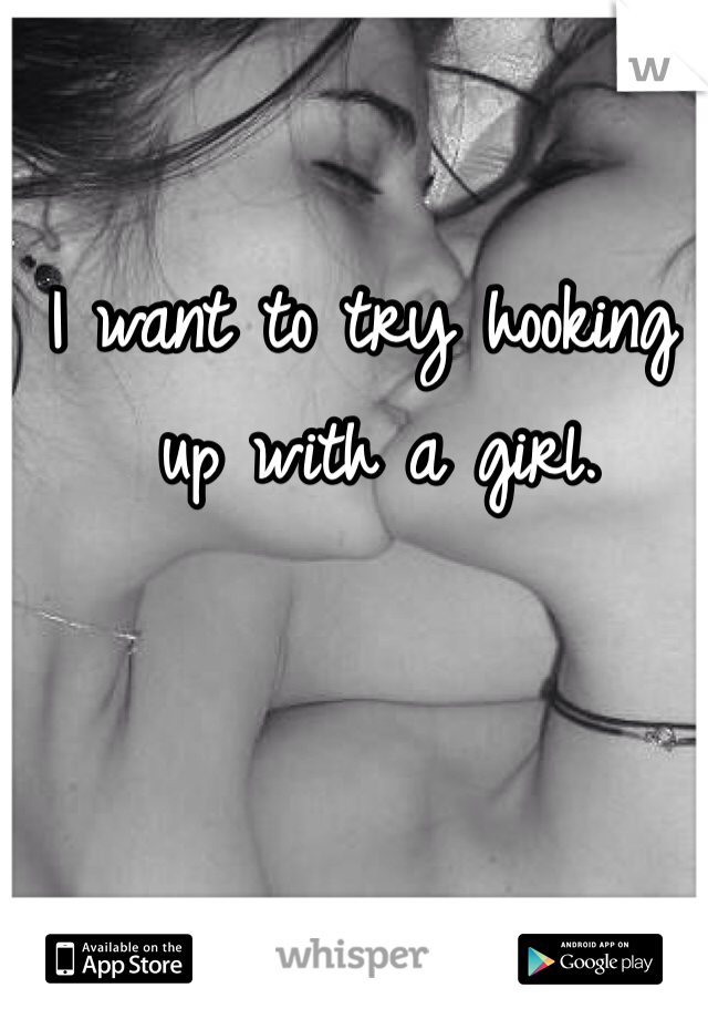 I want to try hooking
 up with a girl. 