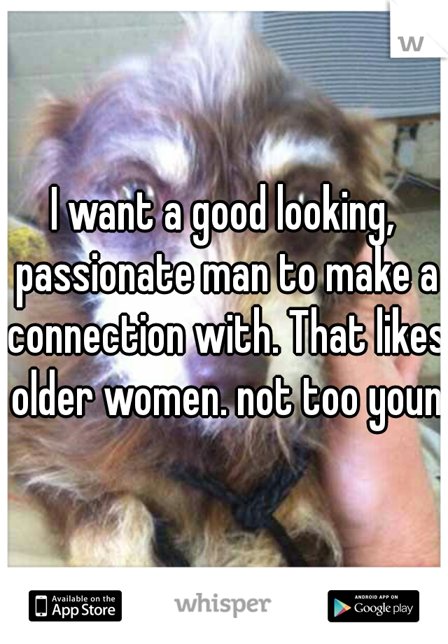 I want a good looking, passionate man to make a connection with. That likes older women. not too young