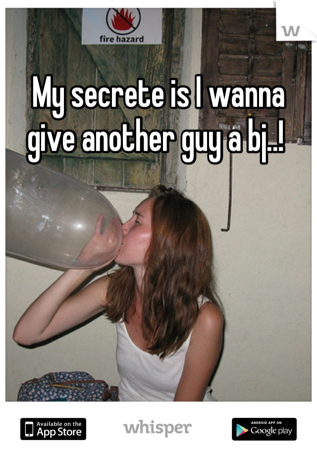 My secrete is I wanna give another guy a bj..! 