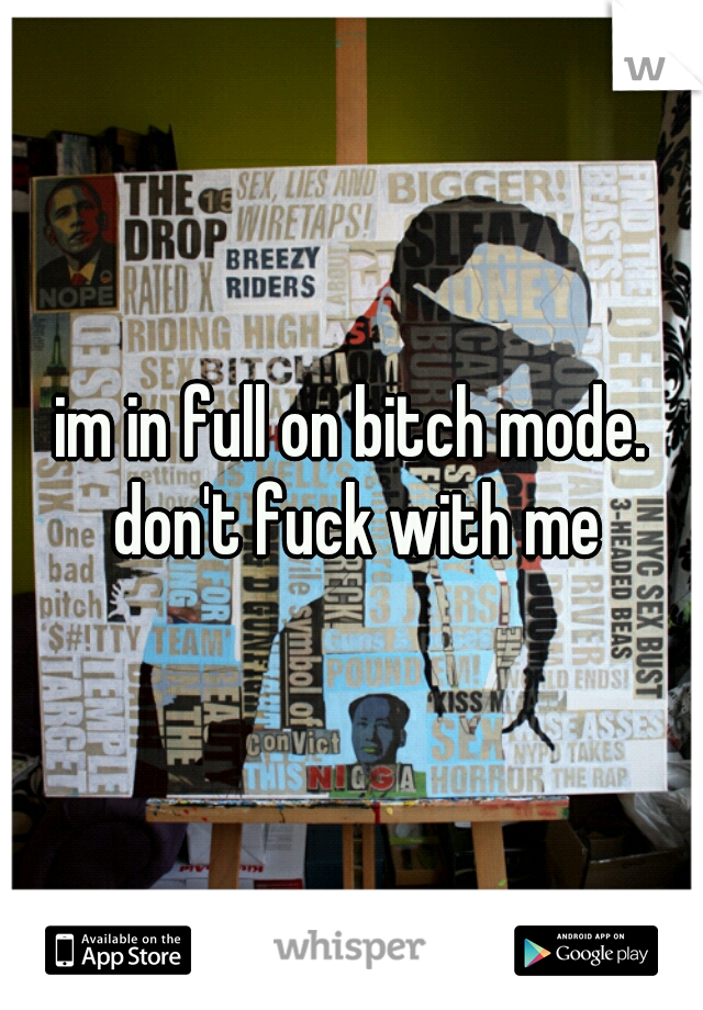 im in full on bitch mode. don't fuck with me