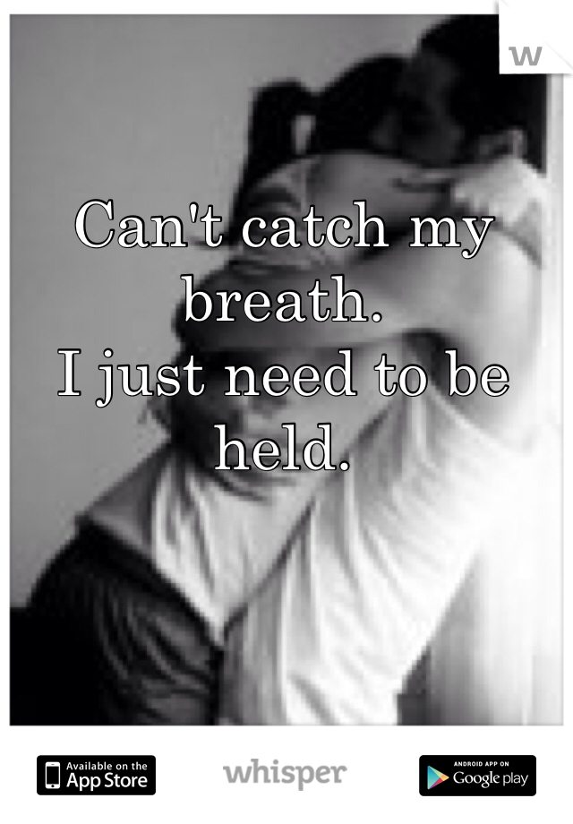 Can't catch my breath. 
I just need to be held.