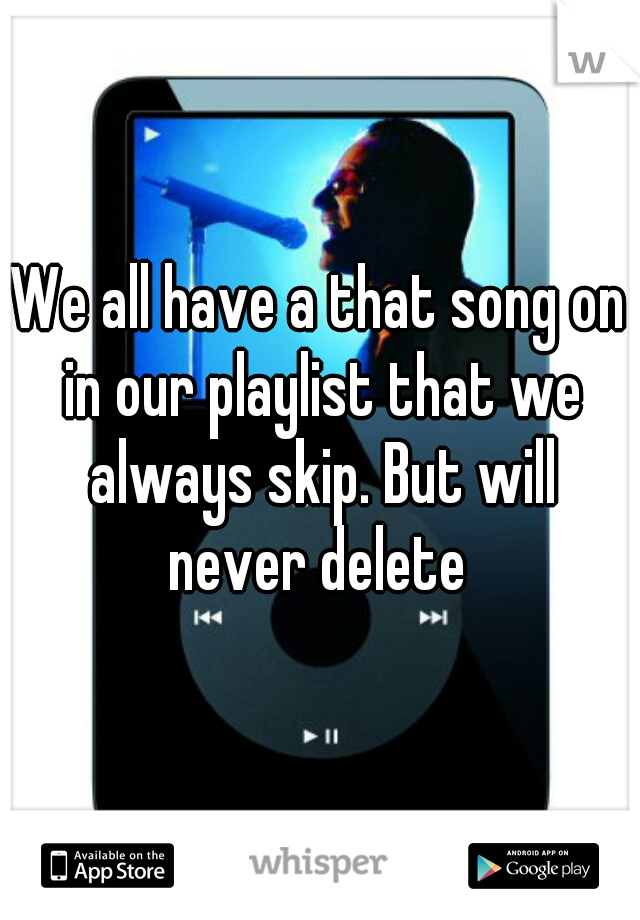 We all have a that song on in our playlist that we always skip. But will never delete 