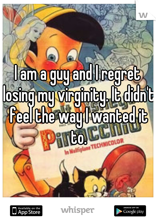 I am a guy and I regret losing my virginity. It didn't feel the way I wanted it to.