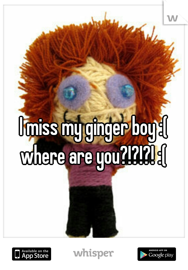 I miss my ginger boy :( where are you?!?!?! :( 