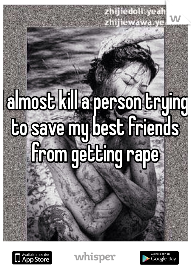I almost kill a person trying to save my best friends from getting rape 