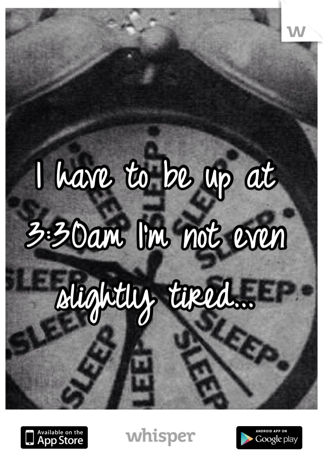I have to be up at 3:30am I'm not even slightly tired... 