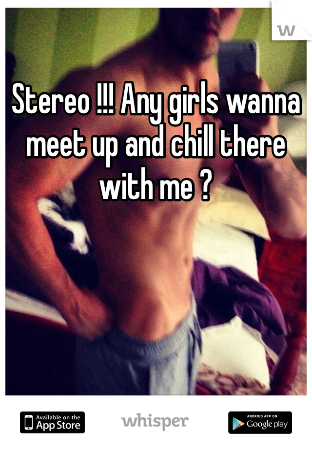 Stereo !!! Any girls wanna meet up and chill there with me ? 
