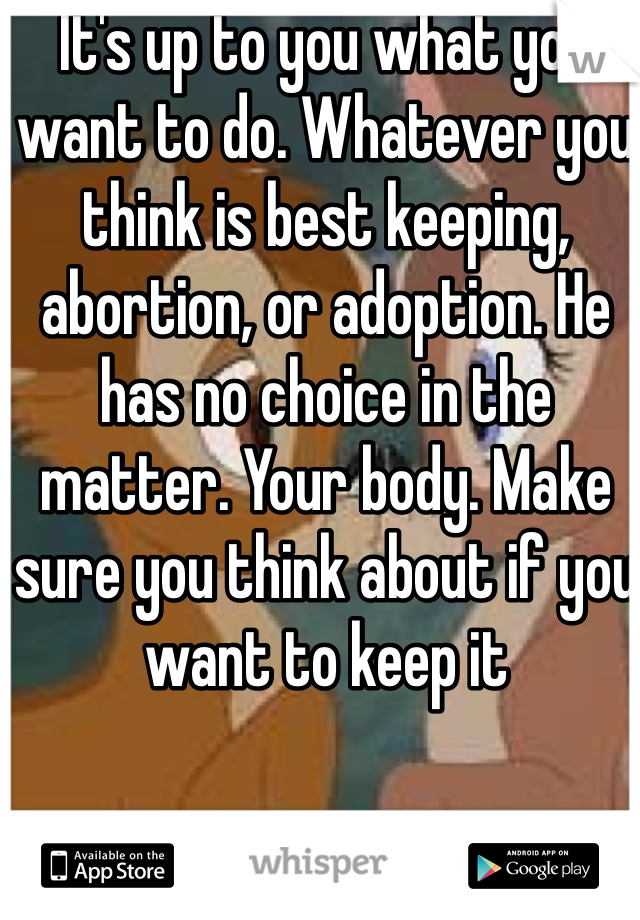 It's up to you what you want to do. Whatever you think is best keeping, abortion, or adoption. He has no choice in the matter. Your body. Make sure you think about if you want to keep it