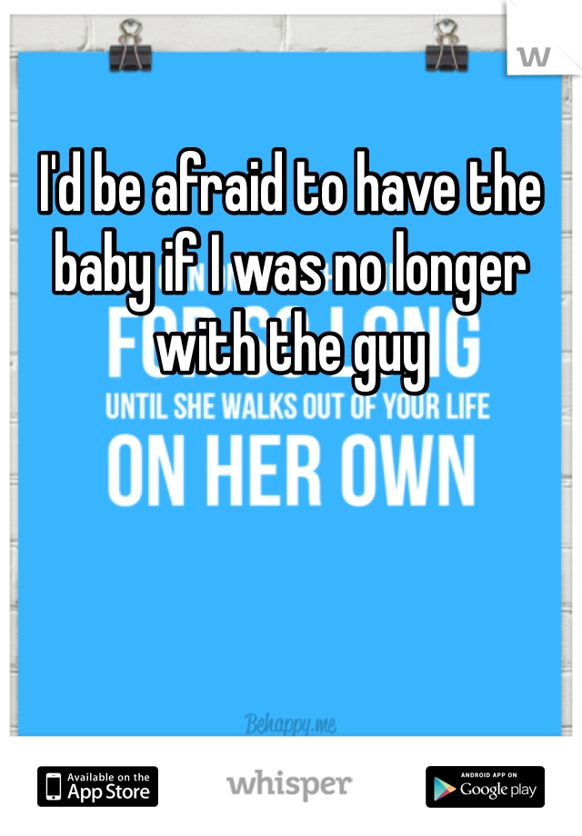 I'd be afraid to have the baby if I was no longer with the guy
