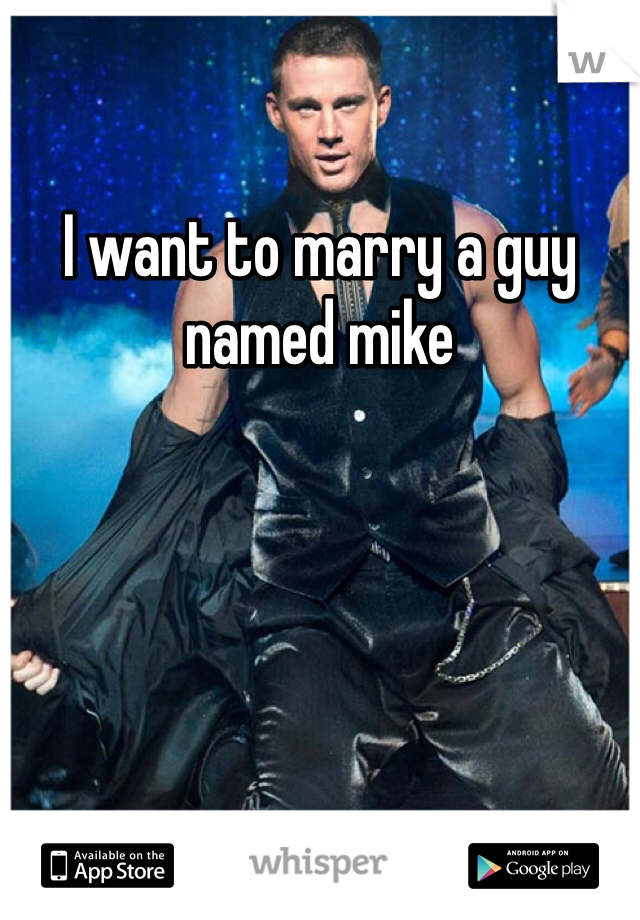 I want to marry a guy named mike 