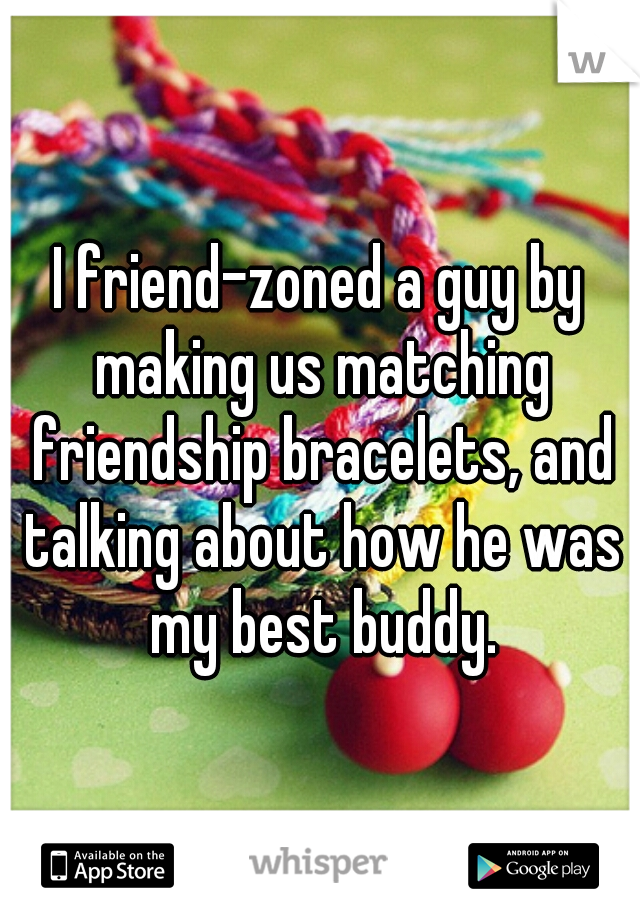 I friend-zoned a guy by making us matching friendship bracelets, and talking about how he was my best buddy.