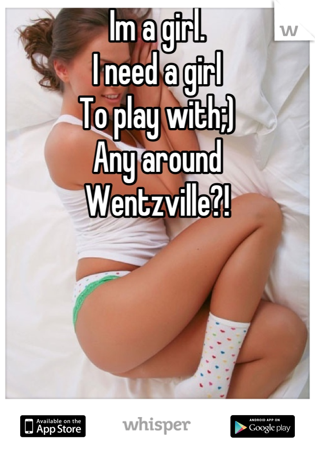 Im a girl.
I need a girl
To play with;) 
Any around 
Wentzville?!