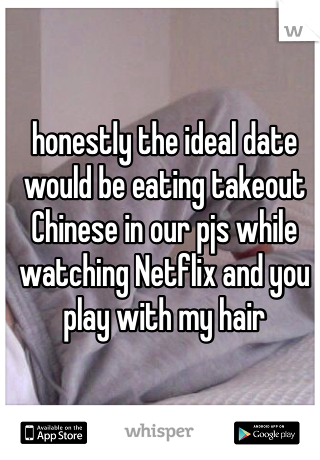
honestly the ideal date would be eating takeout Chinese in our pjs while watching Netflix and you play with my hair

