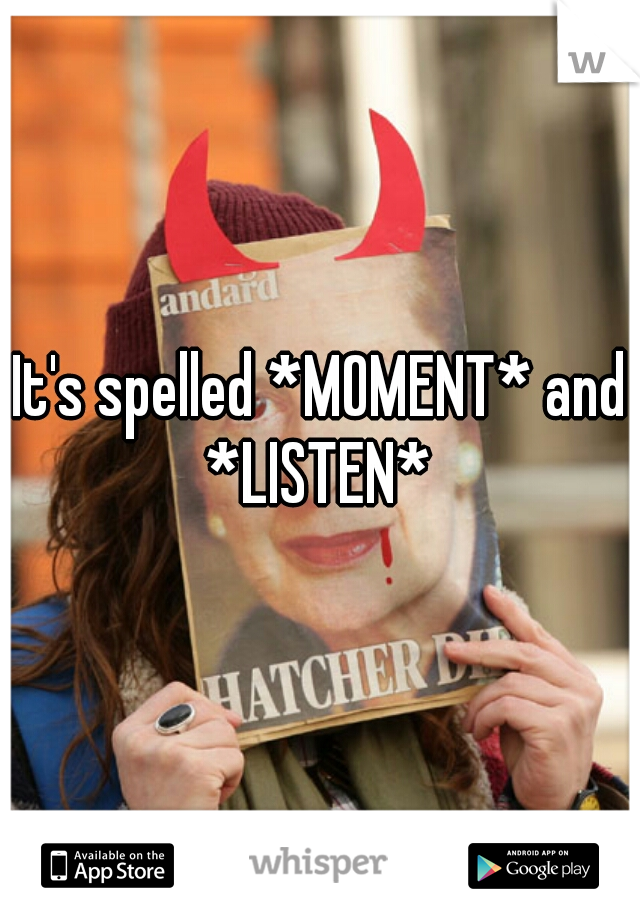 It's spelled *MOMENT* and *LISTEN* 