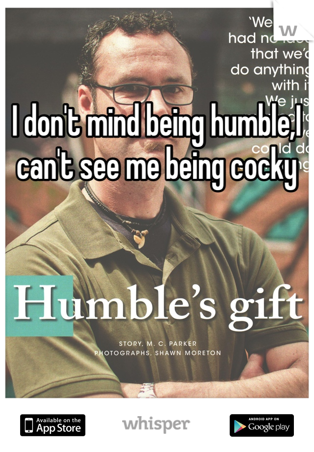 I don't mind being humble,I can't see me being cocky