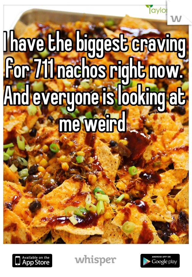I have the biggest craving for 711 nachos right now. And everyone is looking at me weird 