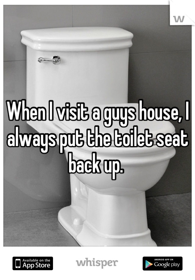 When I visit a guys house, I always put the toilet seat back up. 