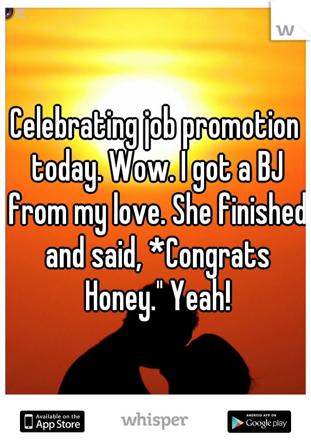 Celebrating job promotion today. Wow. I got a BJ from my love. She finished and said, *Congrats Honey." Yeah!