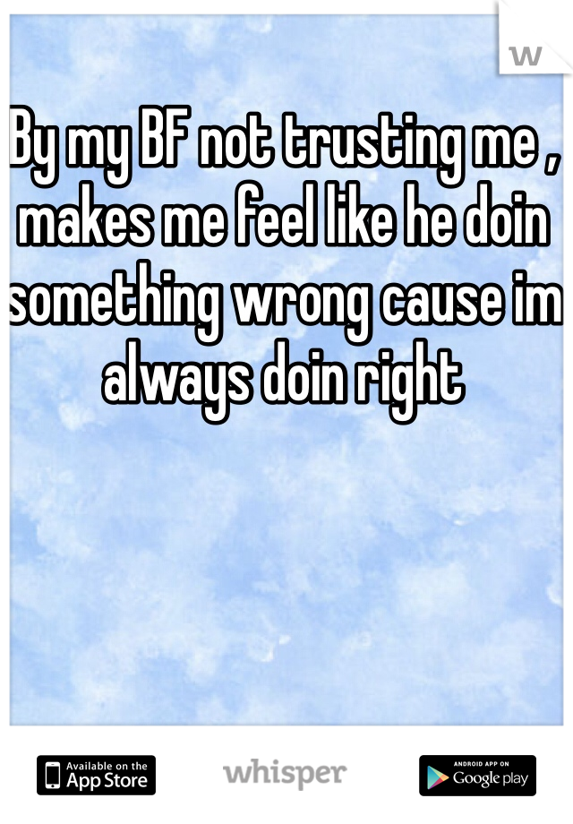 By my BF not trusting me , makes me feel like he doin something wrong cause im always doin right 
