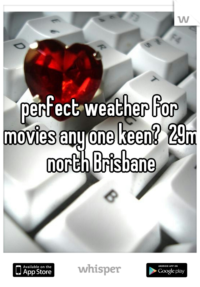 perfect weather for movies any one keen?  29m north Brisbane